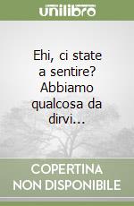 Ehi, ci state a sentire? Abbiamo qualcosa da dirvi... libro