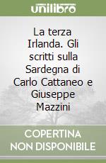 La terza Irlanda. Gli scritti sulla Sardegna di Carlo Cattaneo e Giuseppe Mazzini libro