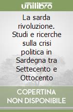 La sarda rivoluzione. Studi e ricerche sulla crisi politica in Sardegna tra Settecento e Ottocento