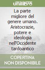 La parte migliore del genere umano. Aristocrazie, potere e ideologia nell'Occidente tardoantico libro