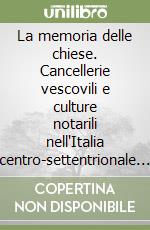 La memoria delle chiese. Cancellerie vescovili e culture notarili nell'Italia centro-settentrionale (secoli X-XIII) libro