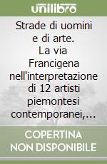 Strade di uomini e di arte. La via Francigena nell'interpretazione di 12 artisti piemontesi contemporanei, tra storia e libertà. Catalogo della mostra libro