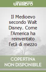 Il Medioevo secondo Walt Disney. Come l'America ha reinventato l'età di mezzo libro