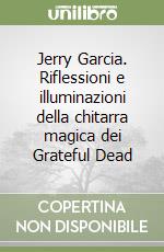 Jerry Garcia. Riflessioni e illuminazioni della chitarra magica dei Grateful Dead libro