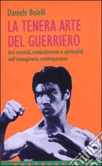 La tenera arte del guerriero. Arti marziali, combattimento e spiritualità nell'immaginario contemporaneo libro