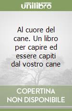 Al cuore del cane. Un libro per capire ed essere capiti dal vostro cane libro