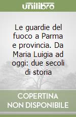 Le guardie del fuoco a Parma e provincia. Da Maria Luigia ad oggi: due secoli di storia