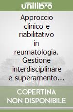 Approccio clinico e riabilitativo in reumatologia. Gestione interdisciplinare e superamento della disabilità nelle malattie reumatiche libro