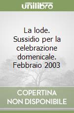 La lode. Sussidio per la celebrazione domenicale. Febbraio 2003 libro