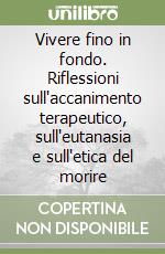 Vivere fino in fondo. Riflessioni sull'accanimento terapeutico, sull'eutanasia e sull'etica del morire libro