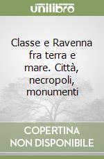 Classe e Ravenna fra terra e mare. Città, necropoli, monumenti libro