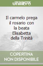 Il carmelo prega il rosario con la beata Elisabetta della Trinità libro