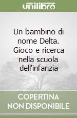 Un bambino di nome Delta. Gioco e ricerca nella scuola dell'infanzia libro