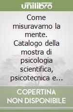 Come misuravamo la mente. Catalogo della mostra di psicologia scientifica, psicotecnica e didattica libro