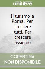 Il turismo a Roma. Per crescere tutti. Per crescere assieme libro