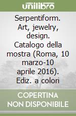 Serpentiform. Art, jewelry, design. Catalogo della mostra (Roma, 10 marzo-10 aprile 2016). Ediz. a colori libro