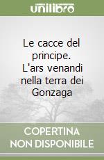 Le cacce del principe. L'ars venandi nella terra dei Gonzaga libro