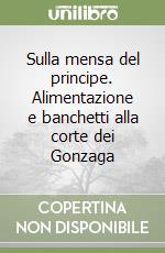 Sulla mensa del principe. Alimentazione e banchetti alla corte dei Gonzaga libro