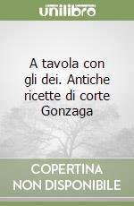 A tavola con gli dei. Antiche ricette di corte Gonzaga libro