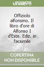 Offiziolo alfonsino. Il libro d'ore di Alfonso I d'Este. Ediz. in facsimile libro