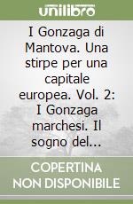 I Gonzaga di Mantova. Una stirpe per una capitale europea. Vol. 2: I Gonzaga marchesi. Il sogno del potere. Da Gianfrancesco a Francesco II (1432-1510)