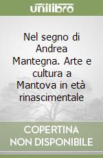 Nel segno di Andrea Mantegna. Arte e cultura a Mantova in età rinascimentale libro