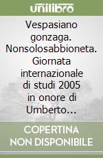Vespasiano gonzaga. Nonsolosabbioneta. Giornata internazionale di studi 2005 in onore di Umberto Maffezzoli libro