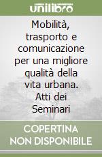 Mobilità, trasporto e comunicazione per una migliore qualità della vita urbana. Atti dei Seminari libro