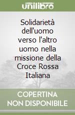 Solidarietà dell'uomo verso l'altro uomo nella missione della Croce Rossa Italiana libro