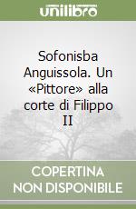 Sofonisba Anguissola. Un «Pittore» alla corte di Filippo II libro