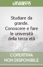 Studiare da grande. Conoscere e fare le università della terza età libro