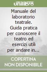 Manuale del laboratorio teatrale. Guida pratica per conoscere il teatro ed esercizi utili per andare in scena libro