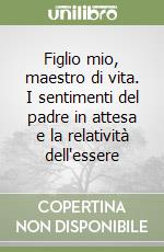 Figlio mio, maestro di vita. I sentimenti del padre in attesa e la relatività dell'essere libro