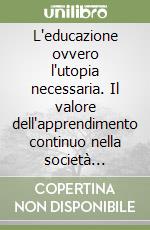 L'educazione ovvero l'utopia necessaria. Il valore dell'apprendimento continuo nella società contemporanea libro