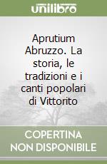 Aprutium Abruzzo. La storia, le tradizioni e i canti popolari di Vittorito libro