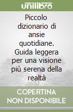 Piccolo dizionario di ansie quotidiane. Guida leggera per una visione più serena della realtà libro