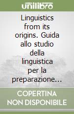 Linguistics from its origins. Guida allo studio della linguistica per la preparazione della prova orale del concorso a cattedre per la scuola secondaria libro