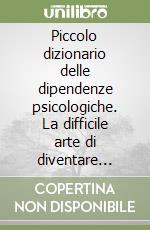 Piccolo dizionario delle dipendenze psicologiche. La difficile arte di diventare autonomi libro