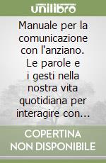 Manuale per la comunicazione con l'anziano. Le parole e i gesti nella nostra vita quotidiana per interagire con la terza età libro