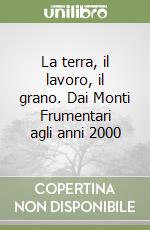 La terra, il lavoro, il grano. Dai Monti Frumentari agli anni 2000