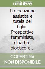 Procreazione assistita e tutela del figlio. Prospettive femministe, dibattito bioetico e ipotesi normative libro