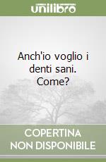 Anch'io voglio i denti sani. Come? libro