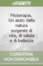 Fitoterapia. Un aiuto dalla natura sorgente di vita, di salute e di bellezza libro