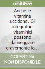 Anche le vitamine uccidono. Gli integratori vitaminici possono danneggiare gravemente la salute libro