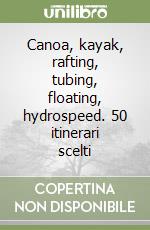 Canoa, kayak, rafting, tubing, floating, hydrospeed. 50 itinerari scelti libro