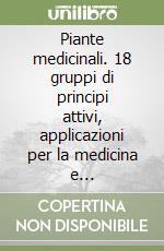 Piante medicinali. 18 gruppi di principi attivi, applicazioni per la medicina e l'alimentazione libro