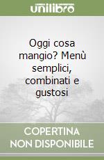 Oggi cosa mangio? Menù semplici, combinati e gustosi libro