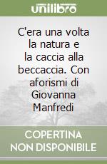 C'era una volta la natura e la caccia alla beccaccia. Con aforismi di Giovanna Manfredi libro