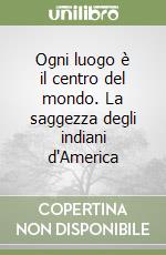 Ogni luogo è il centro del mondo. La saggezza degli indiani d'America libro