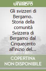 Gli svizzeri di Bergamo. Storia della comunità Svizzera di Bergamo dal Cinquecento all'inizio del Novecento libro